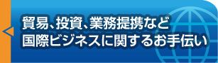 「貿易、投資、業務提携など国際ビジネスに関するお手伝い」ページへ